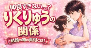 りくりゅうは本当に付き合ってる？結婚の噂や関係性を解説したアイキャッチ画像